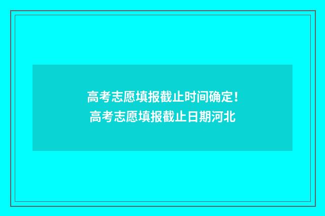 高考志愿填报截止时间确定！ 高考志愿填报截止日期河北