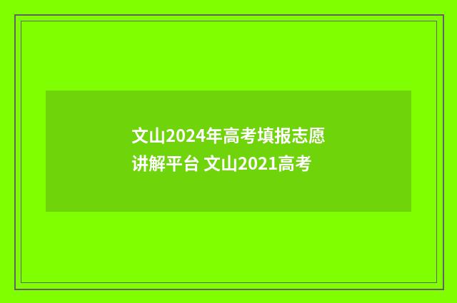 文山2024年高考填报志愿讲解平台 文山2021高考