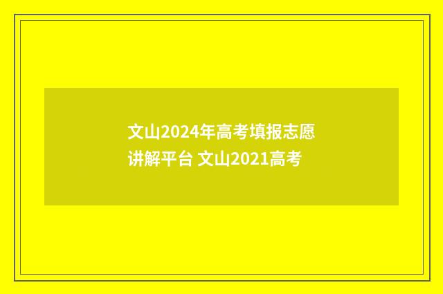 文山2024年高考填报志愿讲解平台 文山2021高考