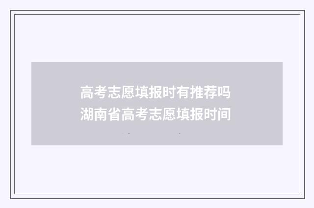 高考志愿填报时有推荐吗 湖南省高考志愿填报时间
