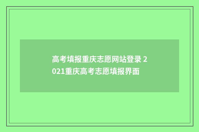 高考填报重庆志愿网站登录 2021重庆高考志愿填报界面