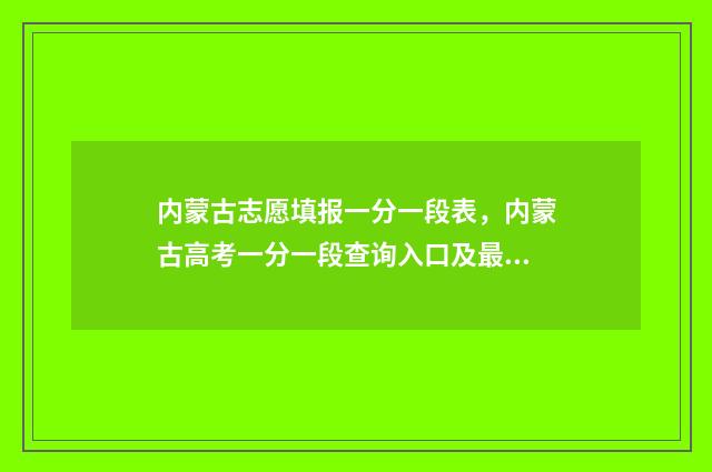 内蒙古志愿填报一分一段表，内蒙古高考一分一段查询入口及最新数据 内蒙古志愿填报系统