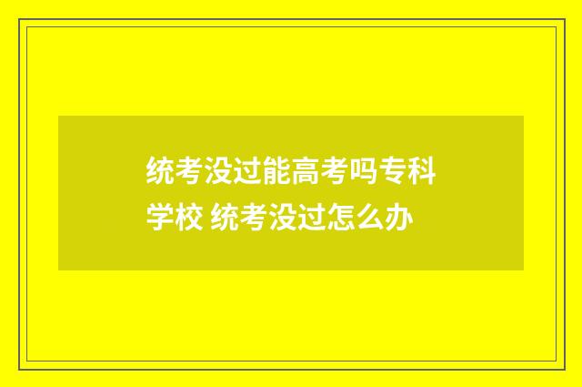 统考没过能高考吗专科学校 统考没过怎么办