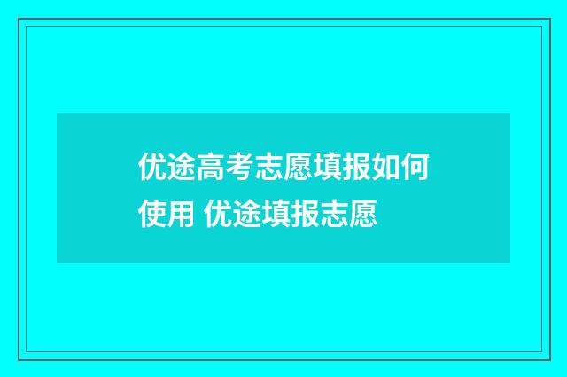 优途高考志愿填报如何使用 优途填报志愿