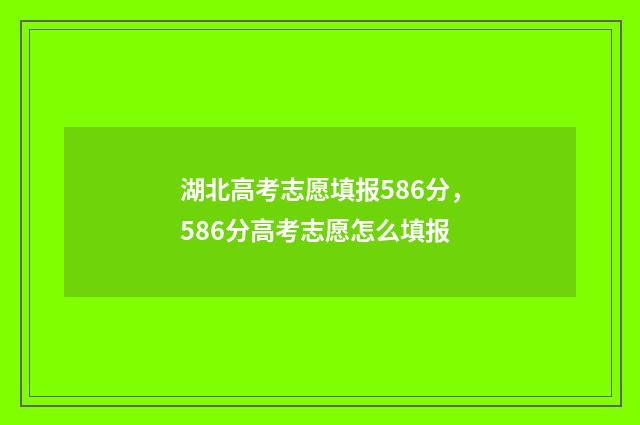 湖北高考志愿填报586分，586分高考志愿怎么填报