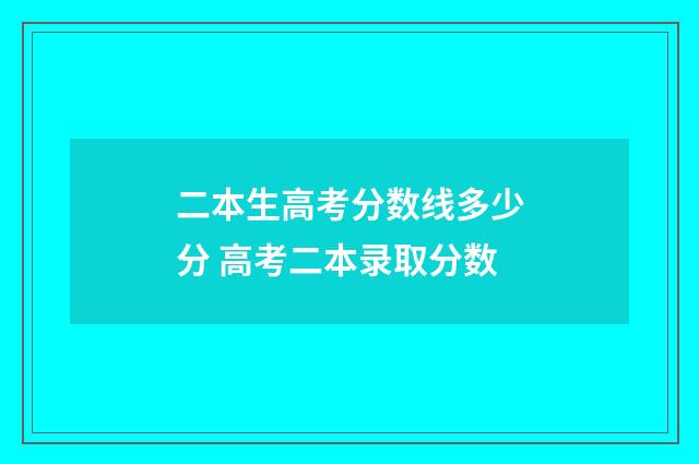 二本生高考分数线多少分 高考二本录取分数
