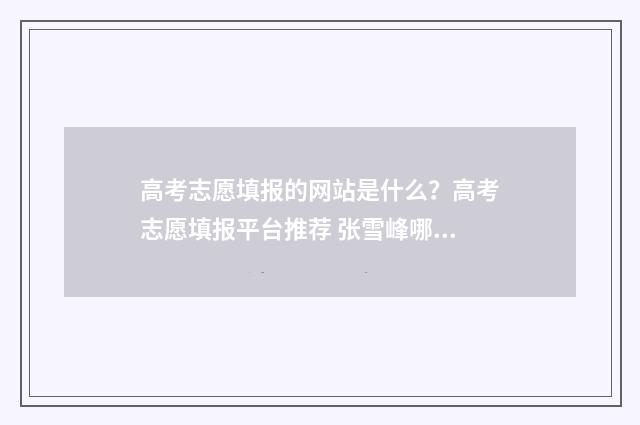 高考志愿填报的网站是什么？高考志愿填报平台推荐 张雪峰哪年开始从事高考志愿填报的