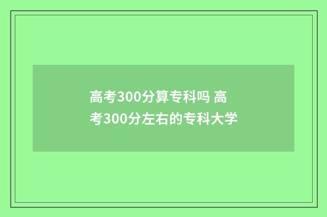 高考300分算专科吗 高考300分左右的专科大学