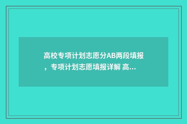 高校专项计划志愿分AB两段填报，专项计划志愿填报详解 高校专项计划志愿填报在哪个批次