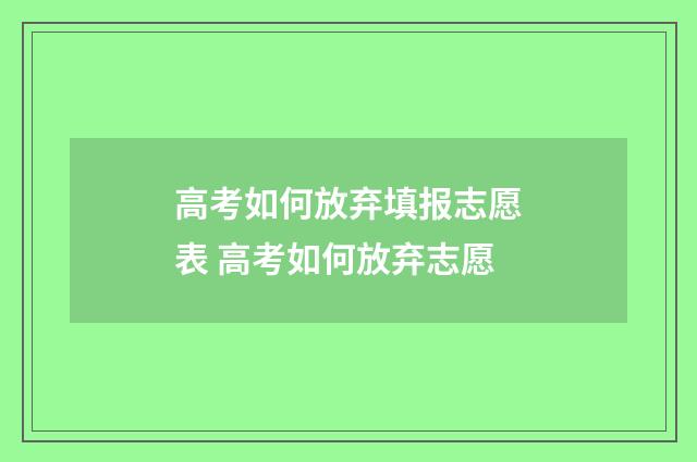 高考如何放弃填报志愿表 高考如何放弃志愿