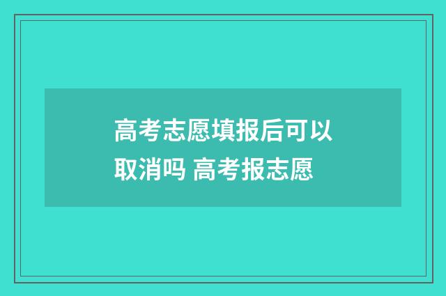 高考志愿填报后可以取消吗 高考报志愿