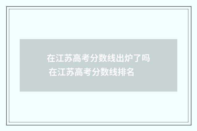 在江苏高考分数线出炉了吗 在江苏高考分数线排名