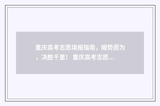 重庆高考志愿填报指南，顺势而为，决胜千里！ 重庆高考志愿填报时间2024