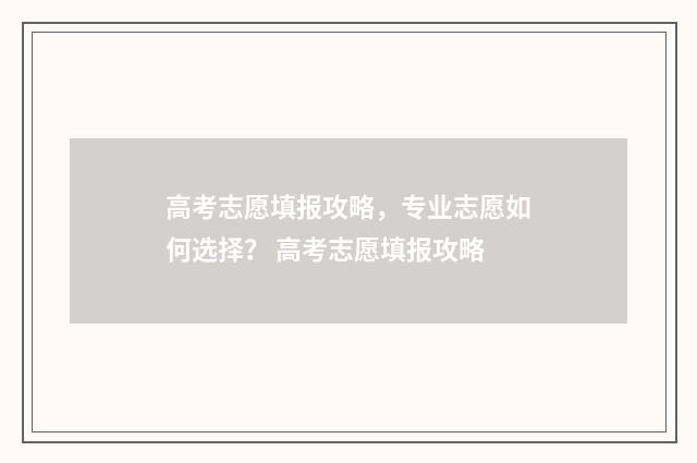 高考志愿填报攻略，专业志愿如何选择？ 高考志愿填报攻略