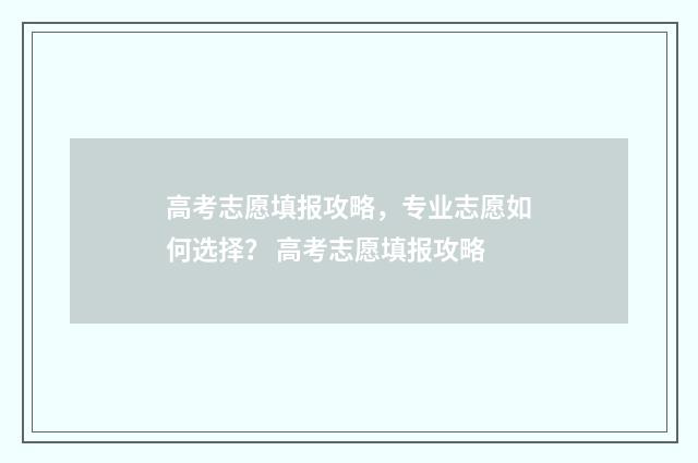 高考志愿填报攻略，专业志愿如何选择？ 高考志愿填报攻略