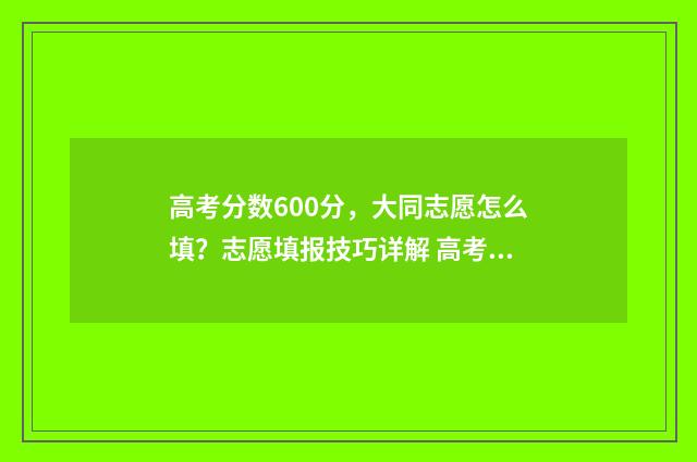 高考分数600分，大同志愿怎么填？志愿填报技巧详解 高考分数600分以上