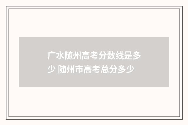 广水随州高考分数线是多少 随州市高考总分多少