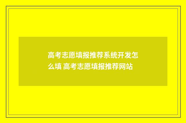 高考志愿填报推荐系统开发怎么填 高考志愿填报推荐网站