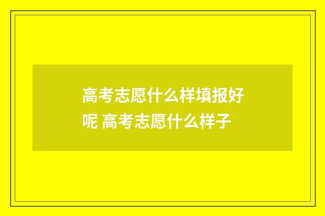 高考志愿什么样填报好呢 高考志愿什么样子