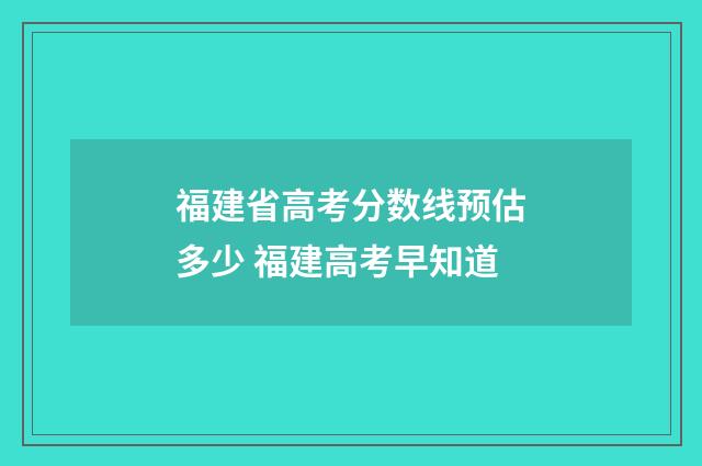 福建省高考分数线预估多少 福建高考早知道