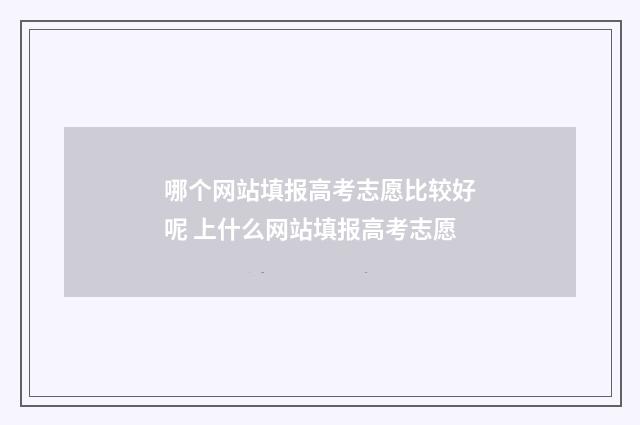 哪个网站填报高考志愿比较好呢 上什么网站填报高考志愿