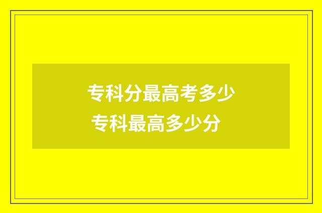 专科分最高考多少 专科最高多少分