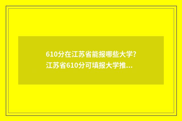 610分在江苏省能报哪些大学？江苏省610分可填报大学推荐 江苏考生610分能上211吗