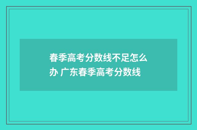 春季高考分数线不足怎么办 广东春季高考分数线