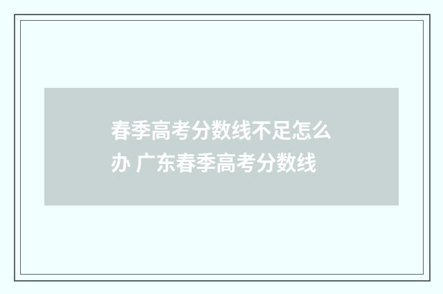 春季高考分数线不足怎么办 广东春季高考分数线