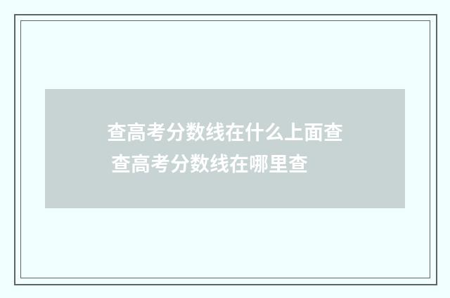查高考分数线在什么上面查 查高考分数线在哪里查