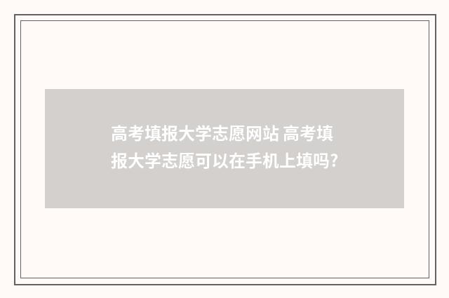 高考填报大学志愿网站 高考填报大学志愿可以在手机上填吗?