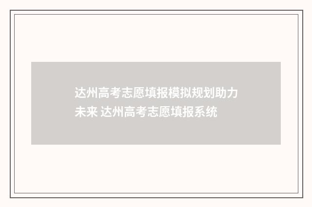 达州高考志愿填报模拟规划助力未来 达州高考志愿填报系统