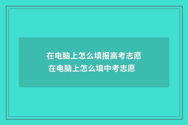 在电脑上怎么填报高考志愿 在电脑上怎么填中考志愿