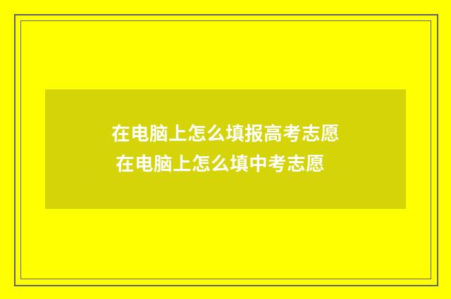 在电脑上怎么填报高考志愿 在电脑上怎么填中考志愿