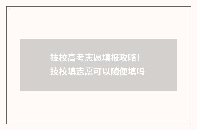 技校高考志愿填报攻略！ 技校填志愿可以随便填吗
