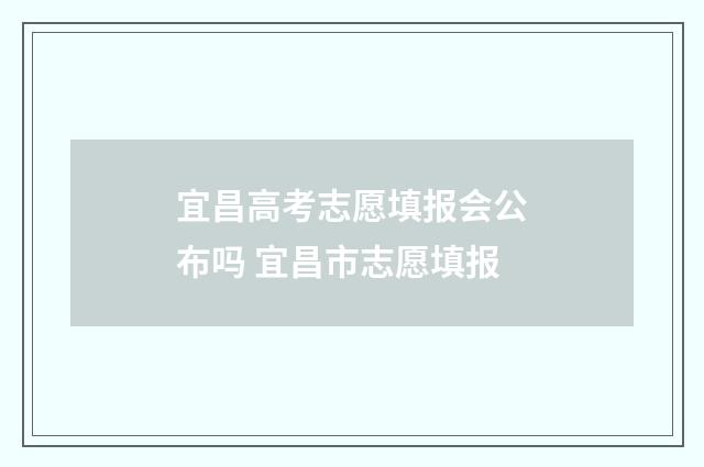 宜昌高考志愿填报会公布吗 宜昌市志愿填报