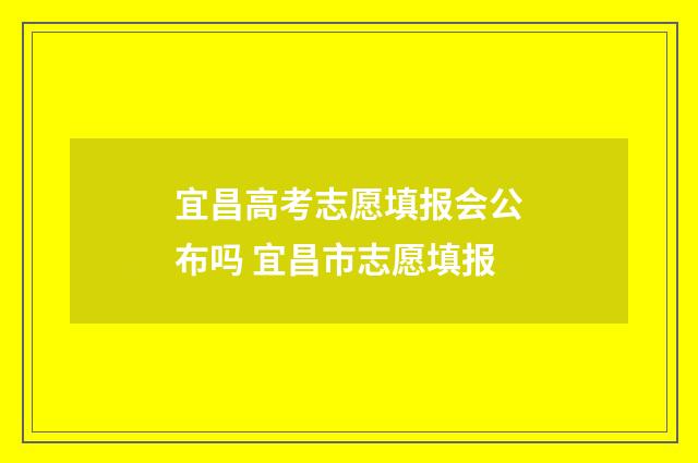 宜昌高考志愿填报会公布吗 宜昌市志愿填报