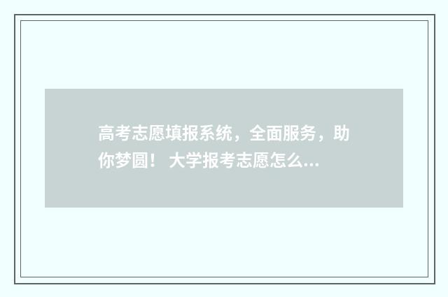 高考志愿填报系统，全面服务，助你梦圆！ 大学报考志愿怎么填报