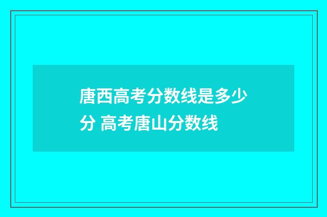 唐西高考分数线是多少分 高考唐山分数线
