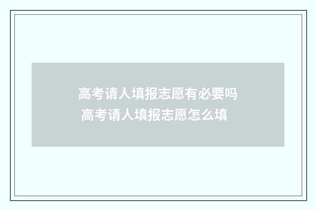高考请人填报志愿有必要吗 高考请人填报志愿怎么填