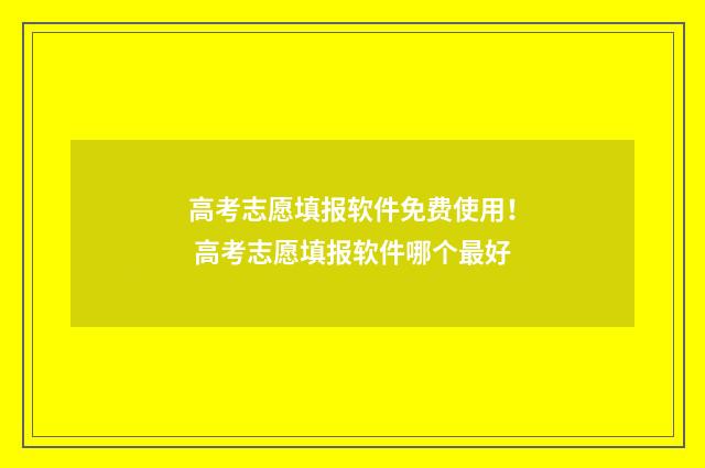 高考志愿填报软件免费使用！ 高考志愿填报软件哪个最好