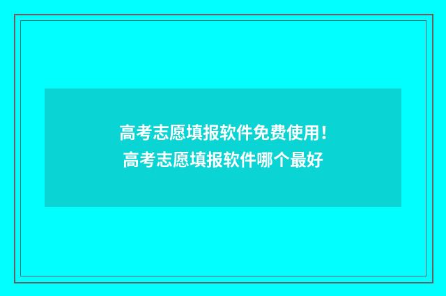高考志愿填报软件免费使用！ 高考志愿填报软件哪个最好