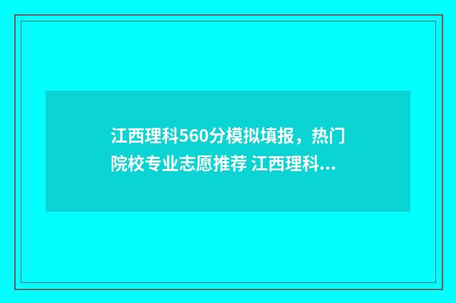 江西理科560分模拟填报，热门院校专业志愿推荐 江西理科506分排名多少