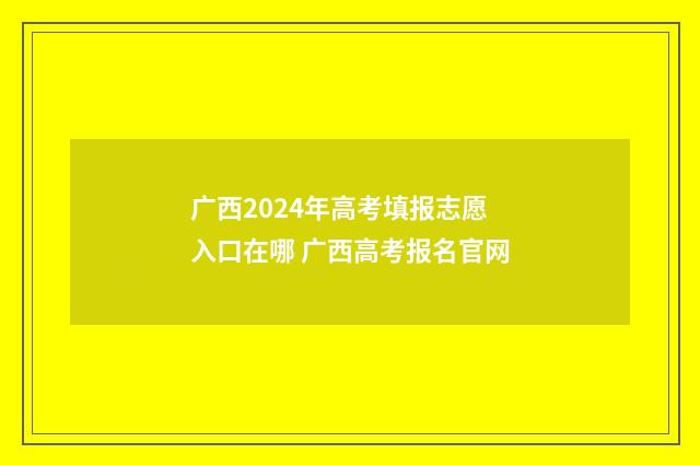广西2024年高考填报志愿入口在哪 广西高考报名官网