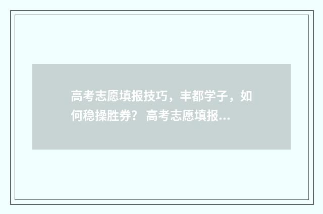 高考志愿填报技巧，丰都学子，如何稳操胜券？ 高考志愿填报技巧 怎样填报更稳妥