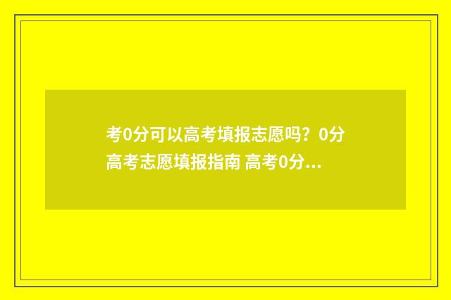 考0分可以高考填报志愿吗？0分高考志愿填报指南 高考0分可以进大学吗