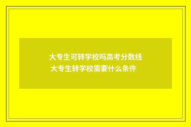 大专生可转学校吗高考分数线 大专生转学校需要什么条件