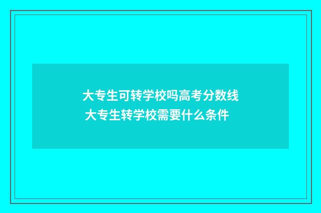 大专生可转学校吗高考分数线 大专生转学校需要什么条件
