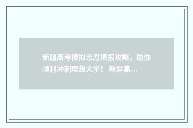 新疆高考模拟志愿填报攻略，助你顺利冲刺理想大学！ 新疆高考模拟志愿填报系统