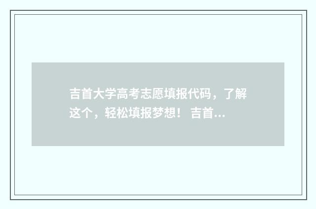 吉首大学高考志愿填报代码，了解这个，轻松填报梦想！ 吉首大学2021年高考录取